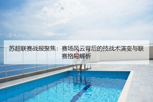 苏超联赛战报聚焦：赛场风云背后的技战术演变与联赛格局解析