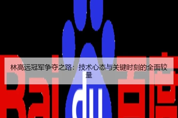林高远冠军争夺之路：技术心态与关键时刻的全面较量