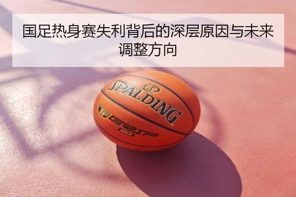 国足热身赛失利背后的深层原因与未来调整方向