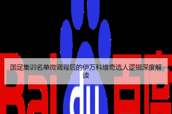 国足集训名单微调背后的伊万科维奇选人逻辑深度解读