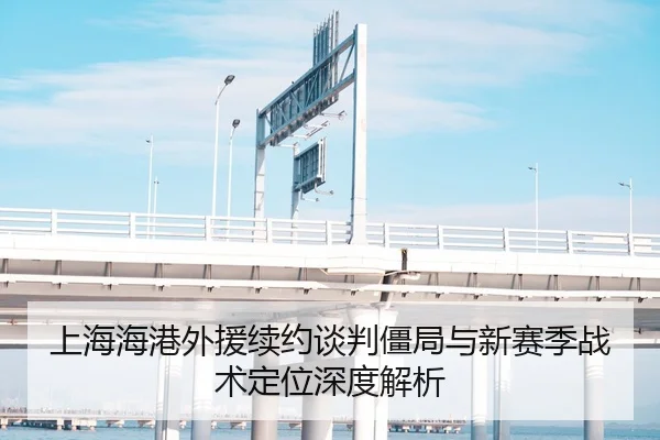 上海海港外援续约谈判僵局与新赛季战术定位深度解析