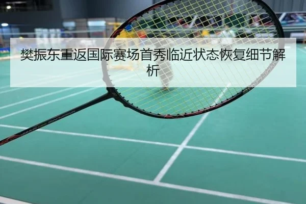 樊振东重返国际赛场首秀临近状态恢复细节解析