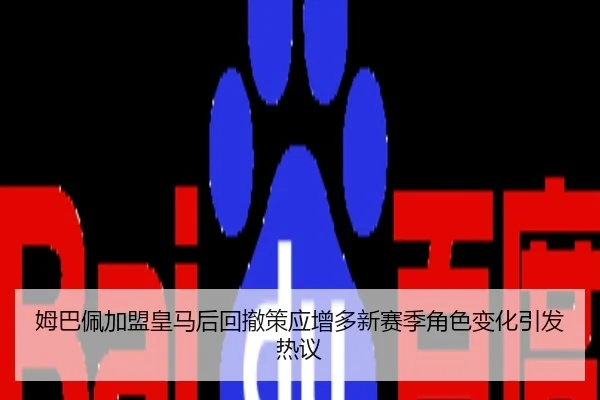 姆巴佩加盟皇马后回撤策应增多新赛季角色变化引发热议