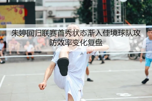 朱婷回归联赛首秀状态渐入佳境球队攻防效率变化复盘