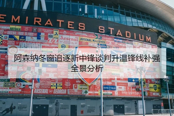 阿森纳冬窗追逐新中锋谈判升温锋线补强全景分析